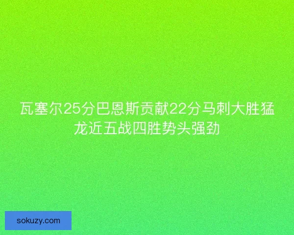 瓦塞尔25分巴恩斯贡献22分马刺大胜猛龙近五战四胜势头强劲