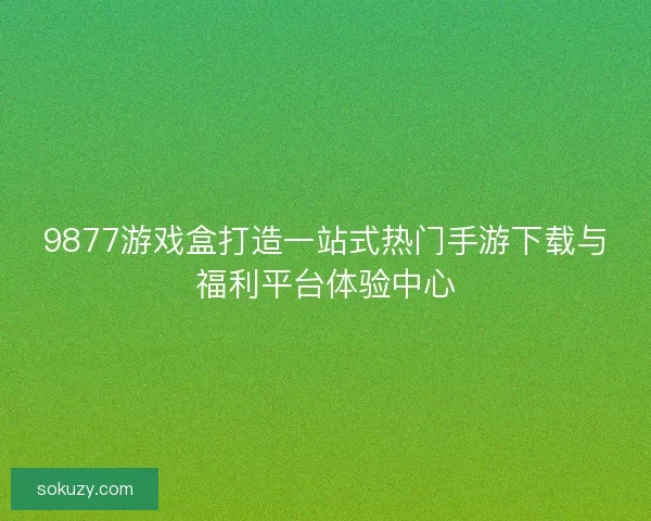 9877游戏盒打造一站式热门手游下载与福利平台体验中心
