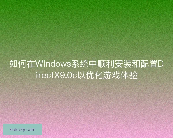 如何在Windows系统中顺利安装和配置DirectX9.0c以优化游戏体验 如何在Windows系统中顺利安装和配置DirectX9.0c以优化游戏体验