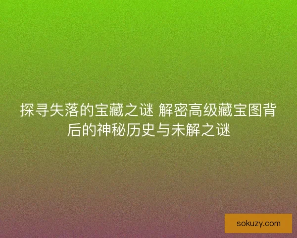 探寻失落的宝藏之谜 解密高级藏宝图背后的神秘历史与未解之谜 探寻失落的宝藏之谜 解密高级藏宝图背后的神秘历史与未解之谜