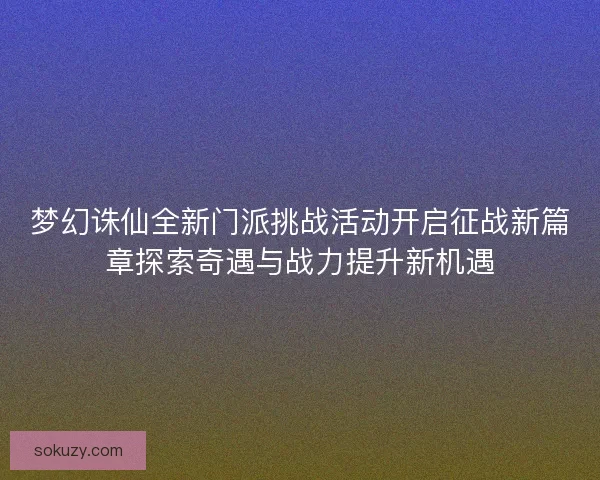 梦幻诛仙全新门派挑战活动开启征战新篇章探索奇遇与战力提升新机遇 梦幻诛仙全新门派挑战活动开启征战新篇章探索奇遇与战力提升新机遇