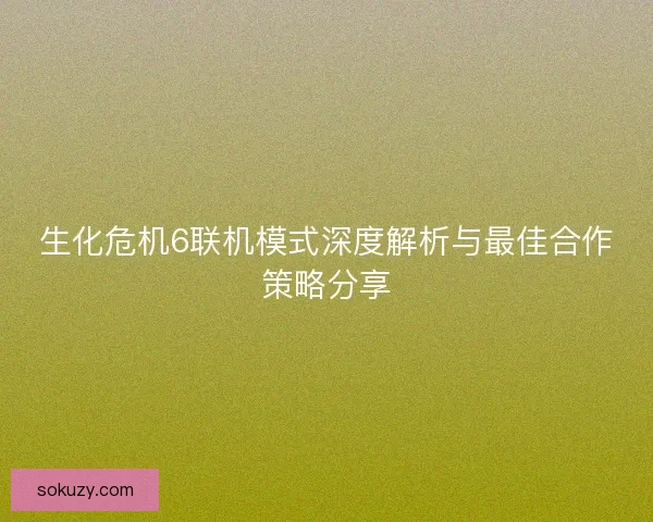 生化危机6联机模式深度解析与最佳合作策略分享