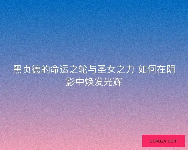 黑贞德的命运之轮与圣女之力 如何在阴影中焕发光辉