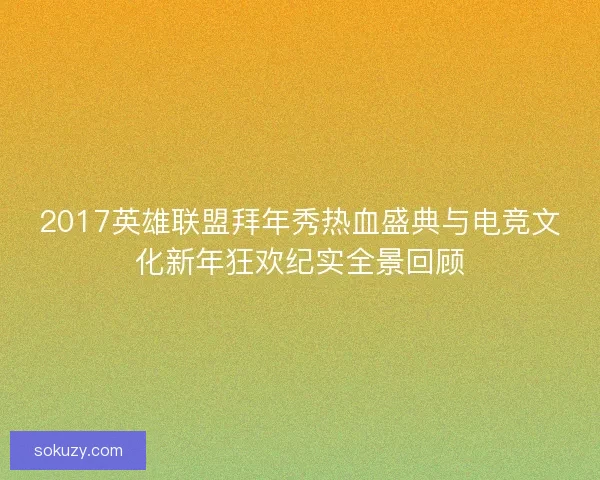 2017英雄联盟拜年秀热血盛典与电竞文化新年狂欢纪实全景回顾