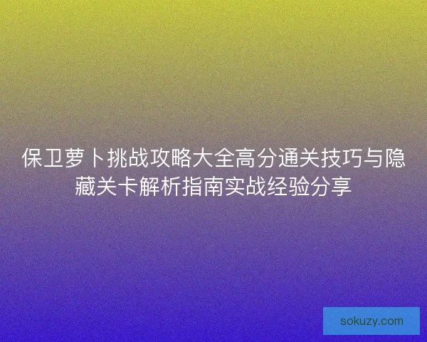 保卫萝卜挑战攻略大全高分通关技巧与隐藏关卡解析指南实战经验分享