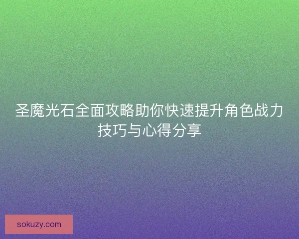 圣魔光石全面攻略助你快速提升角色战力技巧与心得分享