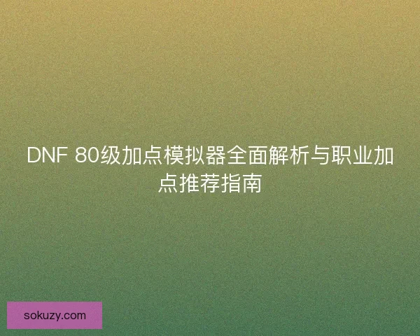 DNF 80级加点模拟器全面解析与职业加点推荐指南