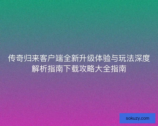 传奇归来客户端全新升级体验与玩法深度解析指南下载攻略大全指南