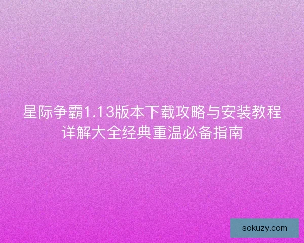 星际争霸1.13版本下载攻略与安装教程详解大全经典重温必备指南 星际争霸1.13版本下载攻略与安装教程详解大全经典重温必备指南
