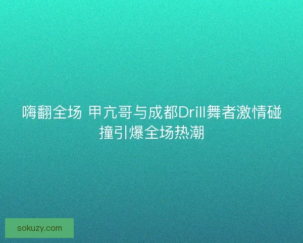 嗨翻全场 甲亢哥与成都Drill舞者激情碰撞引爆全场热潮
