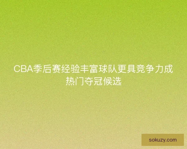 CBA季后赛经验丰富球队更具竞争力成热门夺冠候选