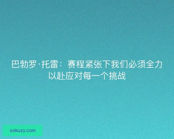 巴勃罗·托雷:赛程紧张下我们必须全力以赴应对每一个挑战 巴勃罗·托雷:赛程紧张下我们必须全力以赴应对每一个挑战