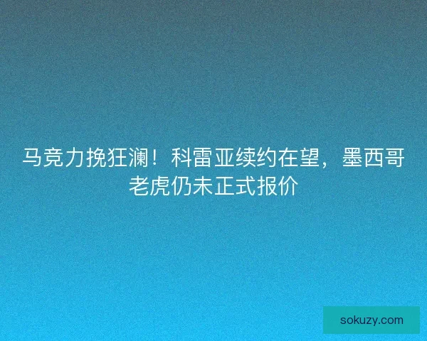 马竞力挽狂澜！科雷亚续约在望，墨西哥老虎仍未正式报价