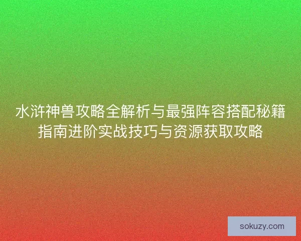 水浒神兽攻略全解析与最强阵容搭配秘籍指南进阶实战技巧与资源获取攻略