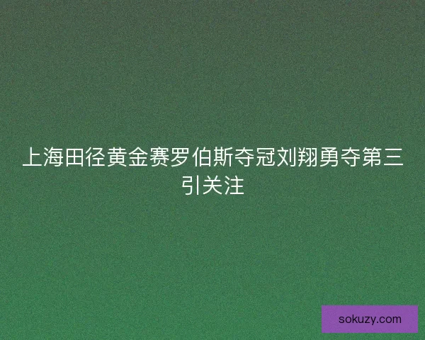 上海田径黄金赛罗伯斯夺冠刘翔勇夺第三引关注