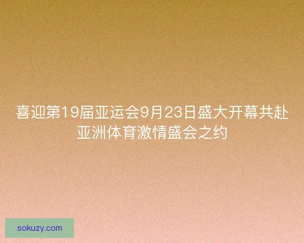 喜迎第19届亚运会9月23日盛大开幕共赴亚洲体育激情盛会之约