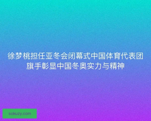徐梦桃担任亚冬会闭幕式中国体育代表团旗手彰显中国冬奥实力与精神 徐梦桃担任亚冬会闭幕式中国体育代表团旗手彰显中国冬奥实力与精神
