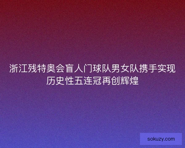 浙江残特奥会盲人门球队男女队携手实现历史性五连冠再创辉煌 浙江残特奥会盲人门球队男女队携手实现历史性五连冠再创辉煌