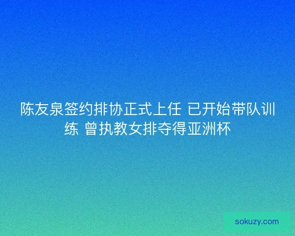 陈友泉签约排协正式上任 已开始带队训练 曾执教女排夺得亚洲杯