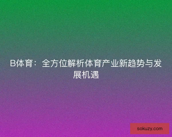 B体育：全方位解析体育产业新趋势与发展机遇