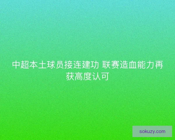 中超本土球员接连建功 联赛造血能力再获高度认可