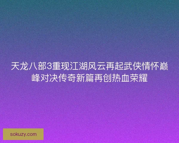 天龙八部3重现江湖风云再起武侠情怀巅峰对决传奇新篇再创热血荣耀
