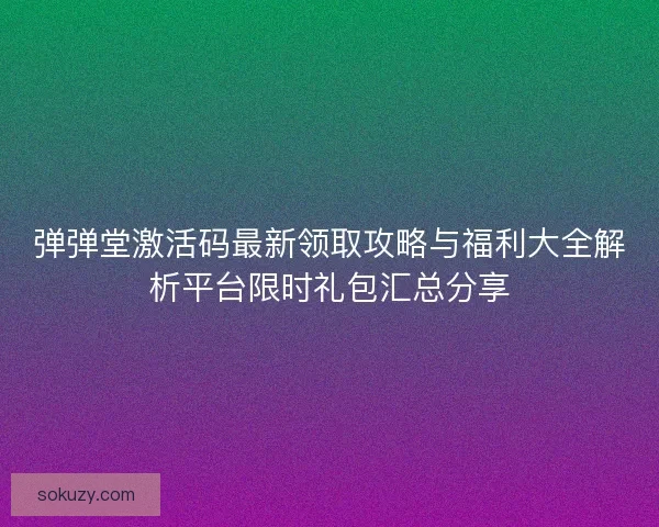 弹弹堂激活码最新领取攻略与福利大全解析平台限时礼包汇总分享 弹弹堂激活码最新领取攻略与福利大全解析平台限时礼包汇总分享