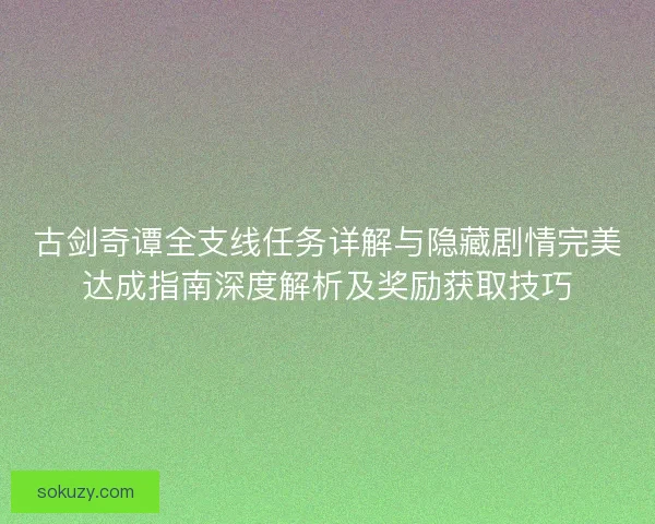 古剑奇谭全支线任务详解与隐藏剧情完美达成指南深度解析及奖励获取技巧 古剑奇谭全支线任务详解与隐藏剧情完美达成指南深度解析及奖励获取技巧