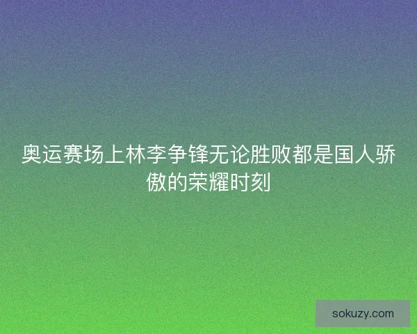 奥运赛场上林李争锋无论胜败都是国人骄傲的荣耀时刻 奥运赛场上林李争锋无论胜败都是国人骄傲的荣耀时刻