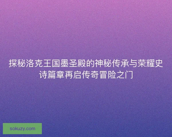 探秘洛克王国墨圣殿的神秘传承与荣耀史诗篇章再启传奇冒险之门 探秘洛克王国墨圣殿的神秘传承与荣耀史诗篇章再启传奇冒险之门