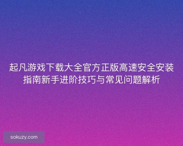 起凡游戏下载大全官方正版高速安全安装指南新手进阶技巧与常见问题解析 起凡游戏下载大全官方正版高速安全安装指南新手进阶技巧与常见问题解析