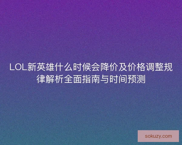LOL新英雄什么时候会降价及价格调整规律解析全面指南与时间预测 LOL新英雄什么时候会降价及价格调整规律解析全面指南与时间预测
