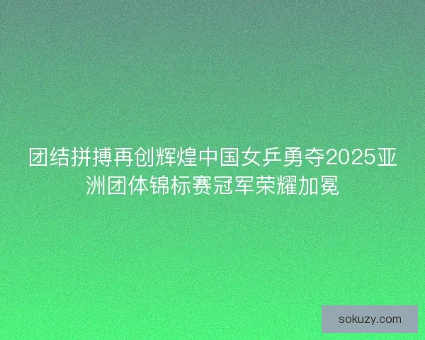 团结拼搏再创辉煌中国女乒勇夺2025亚洲团体锦标赛冠军荣耀加冕