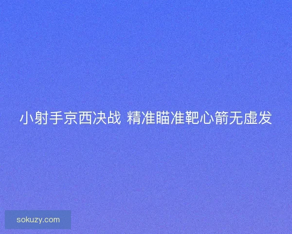 小射手京西决战 精准瞄准靶心箭无虚发 小射手京西决战 精准瞄准靶心箭无虚发