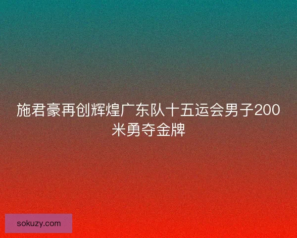 施君豪再创辉煌广东队十五运会男子200米勇夺金牌 施君豪再创辉煌广东队十五运会男子200米勇夺金牌