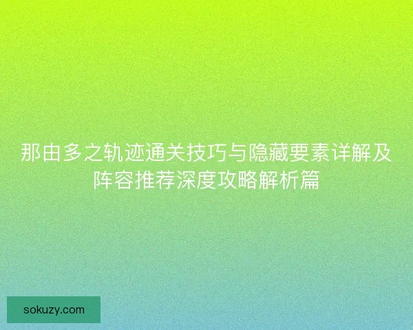 那由多之轨迹通关技巧与隐藏要素详解及阵容推荐深度攻略解析篇 那由多之轨迹通关技巧与隐藏要素详解及阵容推荐深度攻略解析篇