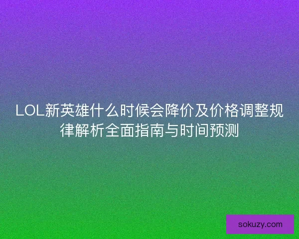 LOL新英雄什么时候会降价及价格调整规律解析全面指南与时间预测 LOL新英雄什么时候会降价及价格调整规律解析全面指南与时间预测