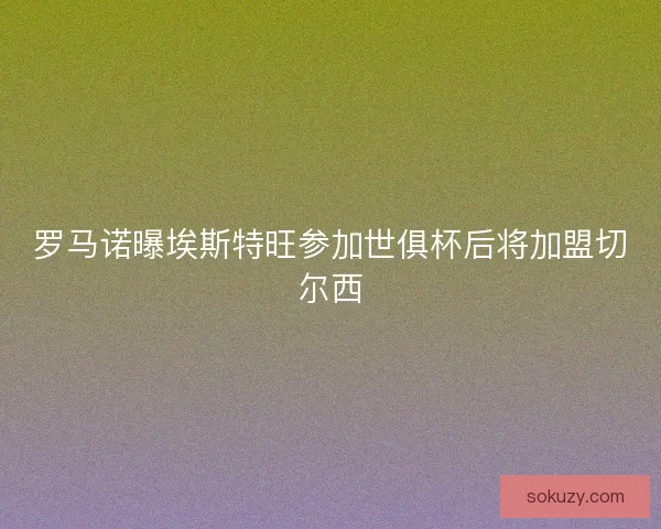 罗马诺曝埃斯特旺参加世俱杯后将加盟切尔西
