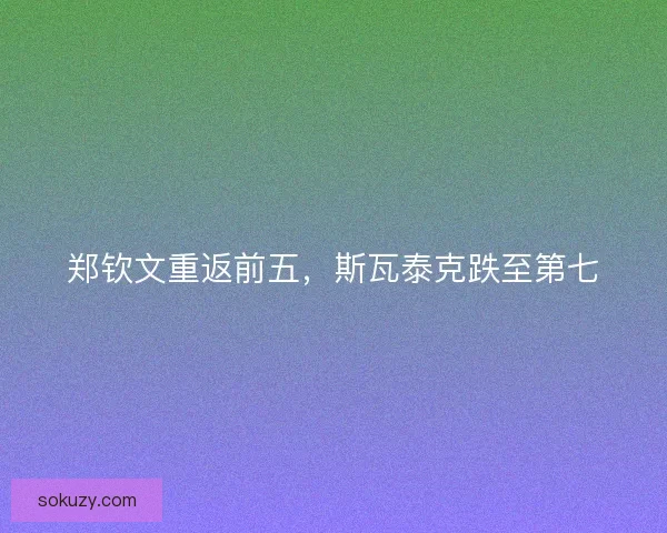 郑钦文重返前五,斯瓦泰克跌至第七 郑钦文重返前五,斯瓦泰克跌至第七