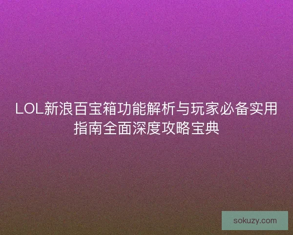 LOL新浪百宝箱功能解析与玩家必备实用指南全面深度攻略宝典 LOL新浪百宝箱功能解析与玩家必备实用指南全面深度攻略宝典