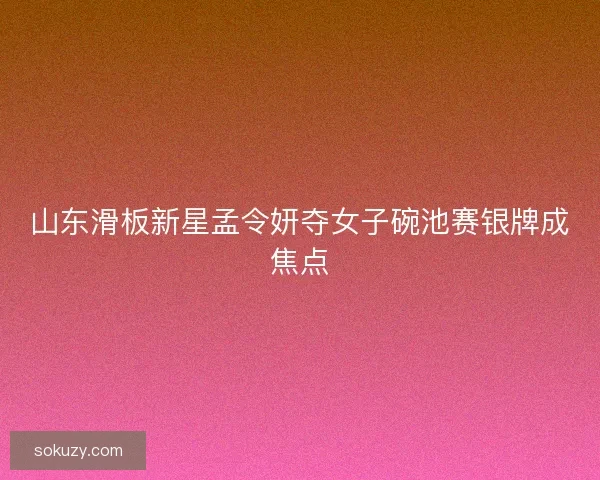 山东滑板新星孟令妍夺女子碗池赛银牌成焦点