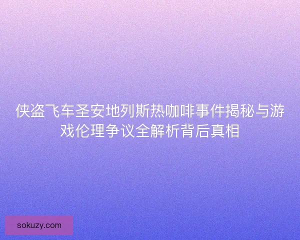 侠盗飞车圣安地列斯热咖啡事件揭秘与游戏伦理争议全解析背后真相