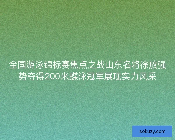 全国游泳锦标赛焦点之战山东名将徐放强势夺得200米蝶泳冠军展现实力风采 全国游泳锦标赛焦点之战山东名将徐放强势夺得200米蝶泳冠军展现实力风采