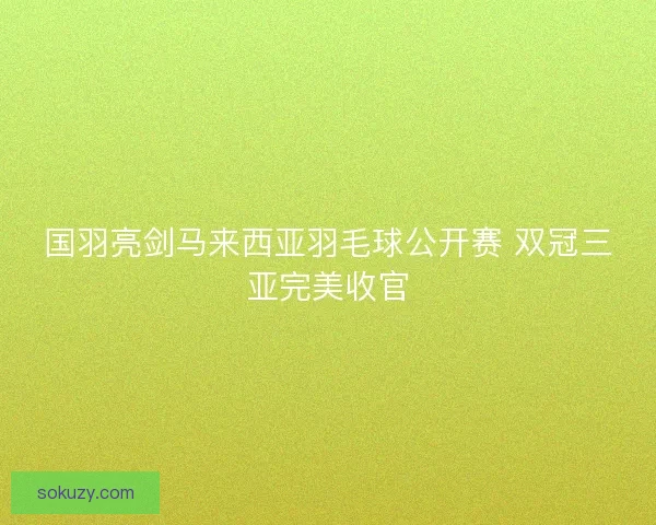 国羽亮剑马来西亚羽毛球公开赛 双冠三亚完美收官 国羽亮剑马来西亚羽毛球公开赛 双冠三亚完美收官