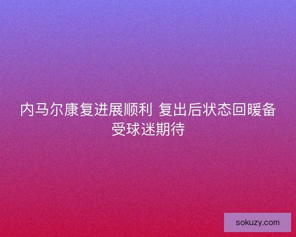 内马尔康复进展顺利 复出后状态回暖备受球迷期待 内马尔康复进展顺利 复出后状态回暖备受球迷期待